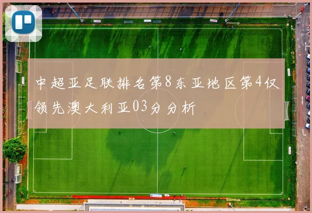 中超亚足联排名第8东亚地区第4仅领先澳大利亚03分分析