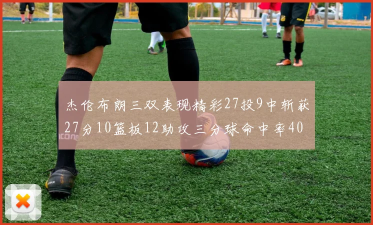 杰伦布朗三双表现精彩27投9中斩获27分10篮板12助攻三分球命中率40