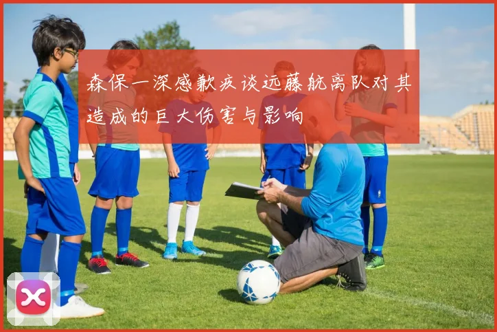 森保一深感歉疚谈远藤航离队对其造成的巨大伤害与影响