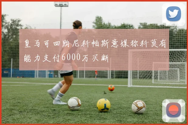 皇马可回购尼科帕斯意媒称科莫有能力支付6000万买断