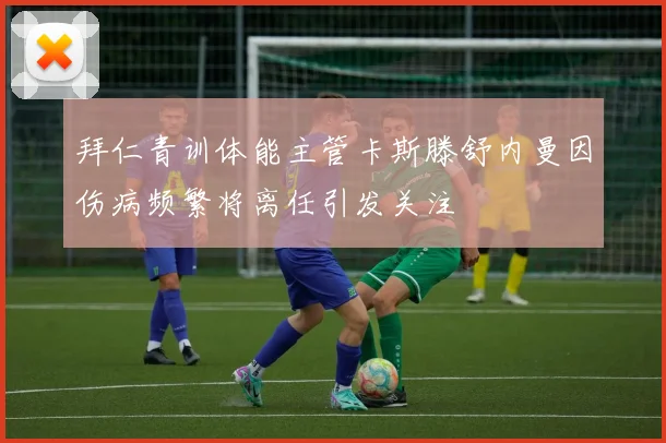 拜仁青训体能主管卡斯滕舒内曼因伤病频繁将离任引发关注