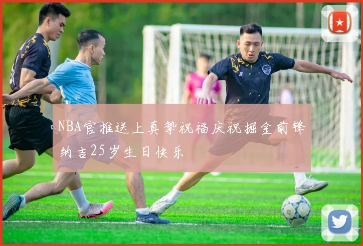 NBA官推送上真挚祝福庆祝掘金前锋纳吉25岁生日快乐