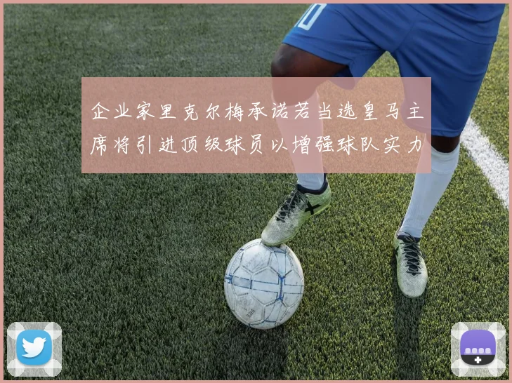 企业家里克尔梅承诺若当选皇马主席将引进顶级球员以增强球队实力