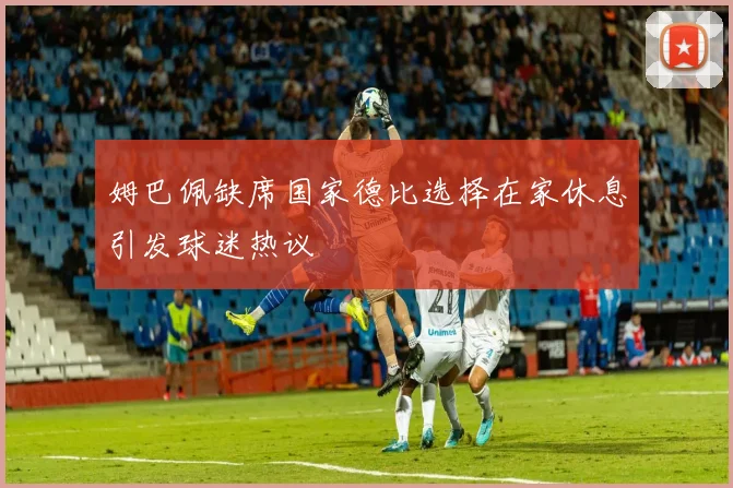 姆巴佩缺席国家德比选择在家休息引发球迷热议