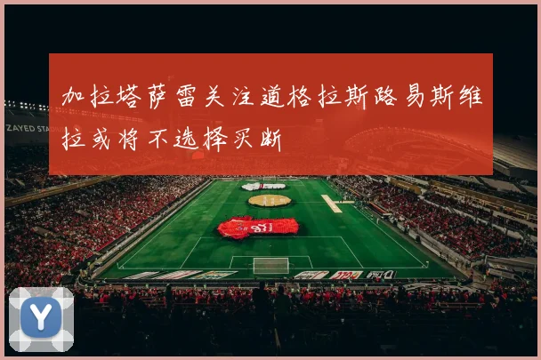 加拉塔萨雷关注道格拉斯路易斯维拉或将不选择买断