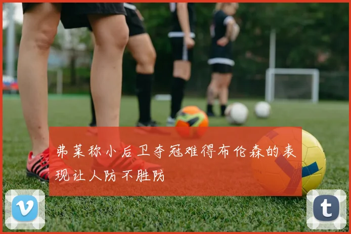 弗莱称小后卫夺冠难得布伦森的表现让人防不胜防