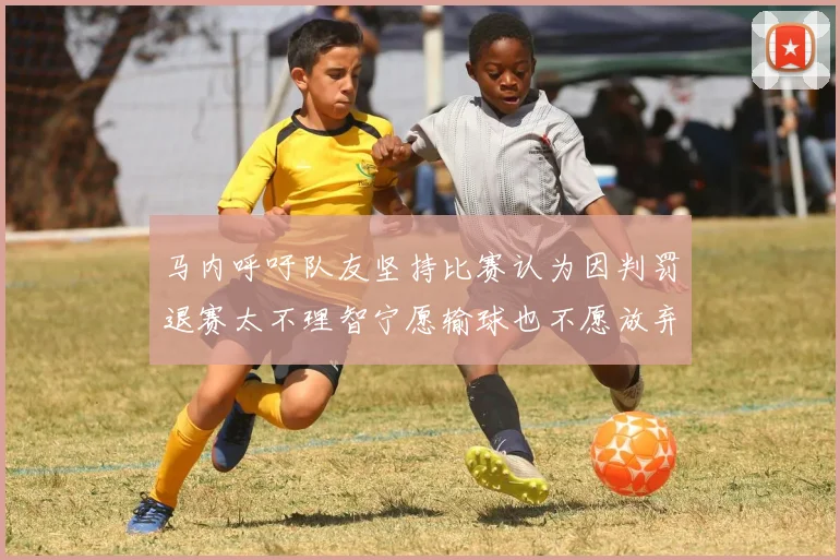 马内呼吁队友坚持比赛认为因判罚退赛太不理智宁愿输球也不愿放弃