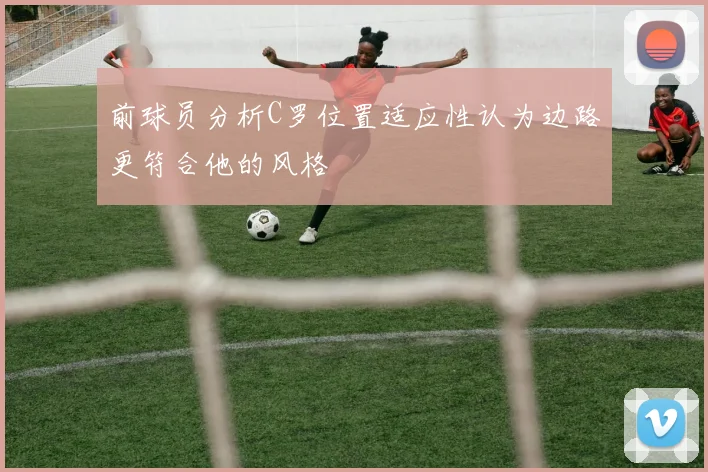 前球员分析C罗位置适应性认为边路更符合他的风格