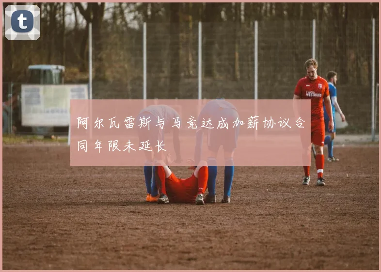 阿尔瓦雷斯与马竞达成加薪协议合同年限未延长