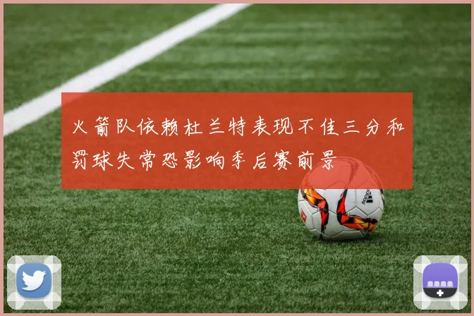 火箭队依赖杜兰特表现不佳三分和罚球失常恐影响季后赛前景