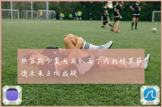 热苏斯今夏或离队马丁内利特罗萨德未来去向成疑