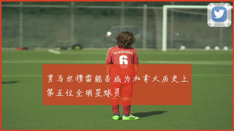 贾马尔穆雷能否成为加拿大历史上第五位全明星球员