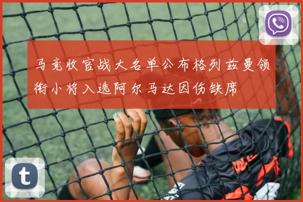 马竞收官战大名单公布格列兹曼领衔小将入选阿尔马达因伤缺席