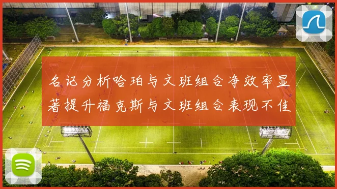 名记分析哈珀与文班组合净效率显著提升福克斯与文班组合表现不佳差距明显