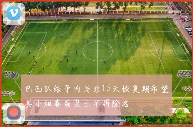 巴西队给予内马尔15天恢复期希望其小组赛前复出不再除名